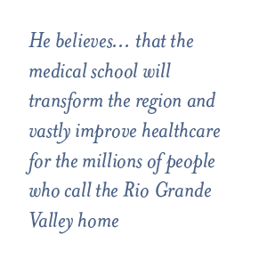 He believes... that the medical school will transform the region and vastly improve healthcare for the millions of people who call the Rio Grande Valley home